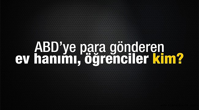 ABD’ye para gönderen ev hanımı, öğrenciler kim?
