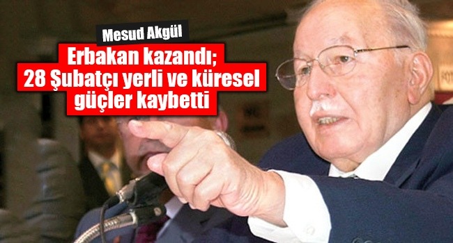 ERBAKAN KAZANDI; 28 ŞUBATÇI YERLİ VE KÜRESEL GÜÇLER KAYBETTİ