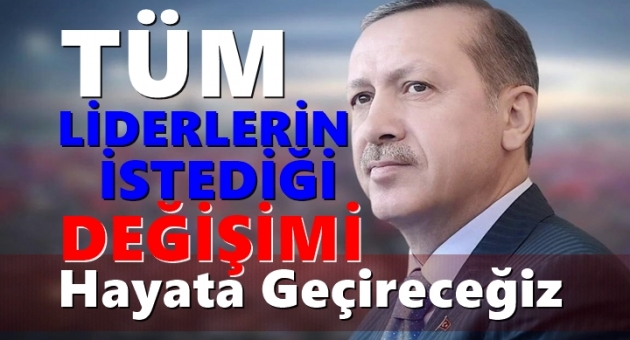Erdoğan:Tüm Liderlerin İstediği Değişimi Getireceğiz