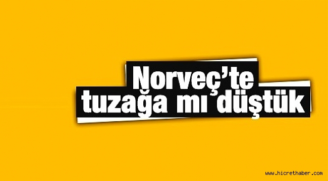 Norveç’te tuzağa mı düştük