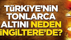 Türkiye'nin tonlarca altını neden İngiltere'de?