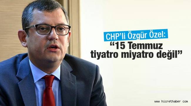 CHP'li Özel,15 Temmuz Tiyatro Miyatro Değil