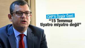 CHP'li Özel,15 Temmuz Tiyatro Miyatro Değil