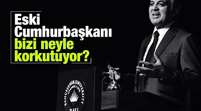 Eski Cumhurbaşkanı bizi neyle korkutuyor?