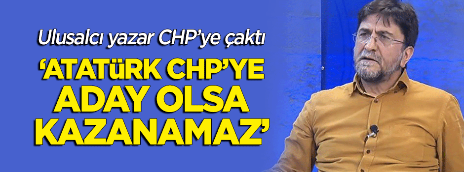 Nihat Genç: "Atatürk CHP'ye aday olsa kazanamaz"