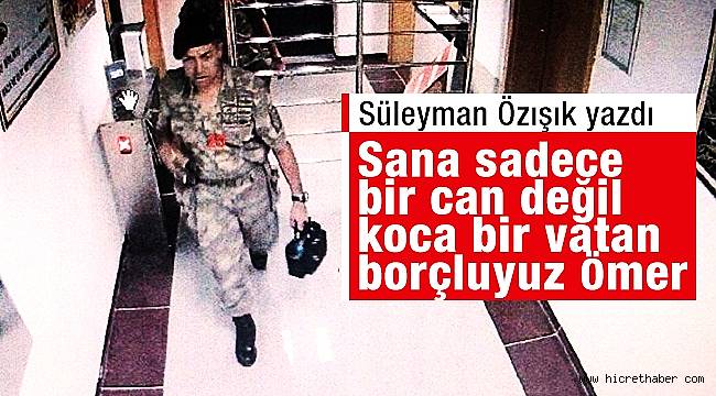 Sana sadece bir can değil, koca bir vatan borçluyuz Ömer