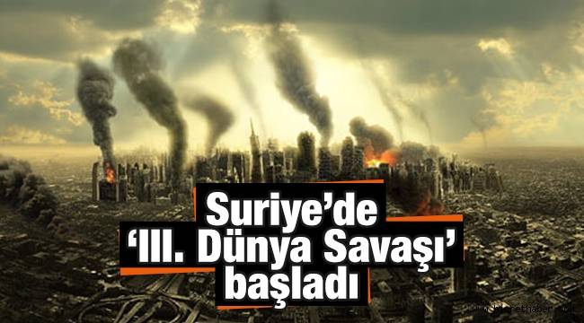 Suriye’de ‘III. Dünya Savaşı’ başladı