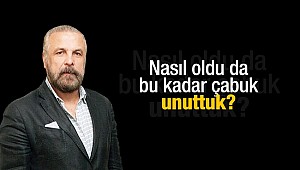 Nasıl oldu da bu kadar çabuk unuttuk?