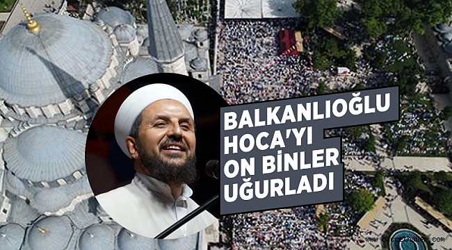 Abdulmetin Balkanlıoğlu Hoca'yı on binler uğurladı