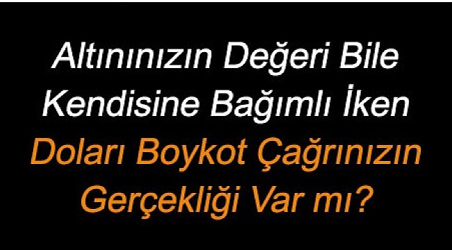Her yönüyle Bağımlı İken Doları Boykot Çağrınızın Gerçekliği Var mı"?