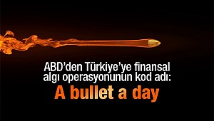 ABD’den Türkiye’ye finansal algı operasyonunun kod adı: A bullet a day