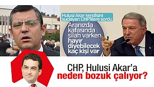 CHP, Hulusi Akar’a neden bozuk çalıyor?