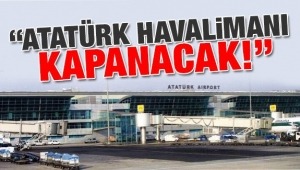 Atatürk Havalimanı kapanıyor