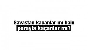 Savaştan kaçanlar mı hain parayla kaçanlar mı?