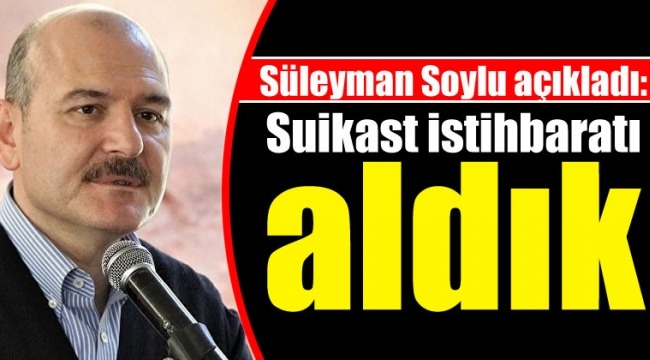 Süleyman Soylu açıkladı: Suikast istihbaratı aldık