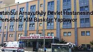 İstanbul Arnavutköy Devlet Hastanesinde Personele Baskıları KİM Yaptırıyor?
