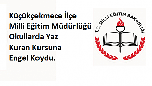 Küçükçekmece İlçe Milli Eğitim Müdürlüğü okullarda Yaz Kuran Kursuna Engel Koydu.