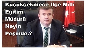 Küçükçekmece İlçe Milli Eğitim Müdür Bey Neyin Peşinde