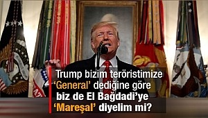 Trump bizim teröristimize “General” dediğine göre biz de El Bağdadi’ye “Mareşal” diyelim mi?