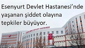 Esenyurt Devlet Hastanesi'nde yaşanan şiddet olayına Tepkiler büyüyor.