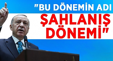 Cumhurbaşkanı Erdoğan;Bu dönemin adı ŞAHLANIŞ dönemidir.