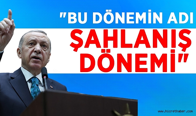 Cumhurbaşkanı Erdoğan;Bu dönemin adı ŞAHLANIŞ dönemidir.