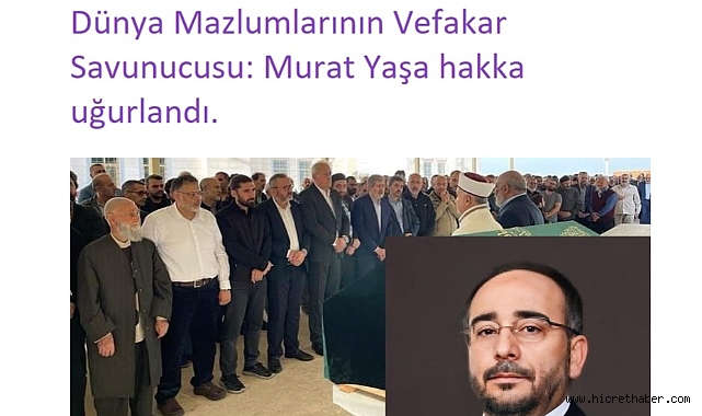 Dünya Mazlumlarının Vefakar Savunucusu: Murat Yaşa hakka uğurlandı.