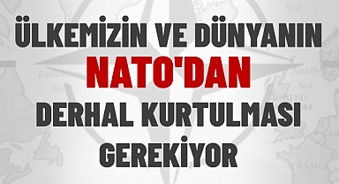 ÜLKEMİZİN VE DÜNYANIN NATO'DAN DERHAL KURTULMASI GEREKİYOR