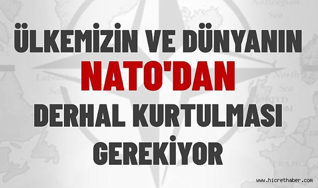 ÜLKEMİZİN VE DÜNYANIN NATO'DAN DERHAL KURTULMASI GEREKİYOR