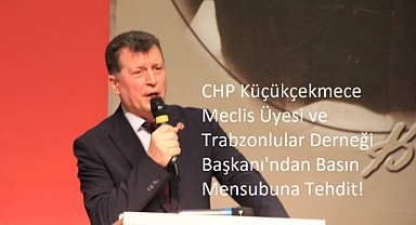 CHP Küçükçekmece Meclis Üyesi ve Trabzonlular Derneği Başkanı'ndan Basın Mensubuna Tehdit!