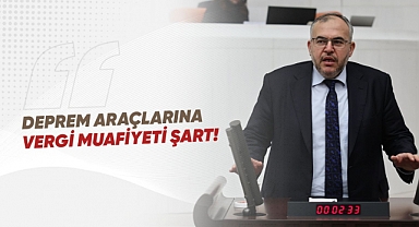 ÇALIŞKAN: DEPREM ARAÇLARINA VERGİ MUAFİYETİ ŞART!