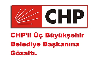 CHP'li Üç Büyükşehir Belediye Başkanına Gözaltı: İstanbul Cumhuriyet Başsavcılığı'ndan Operasyon