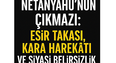 Netanyahu'nun Çıkmazı: Esir Takası, Kara Harekâtı ve Siyasi Belirsizlik
