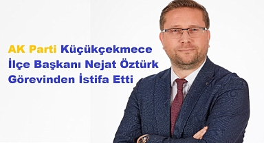 AK Parti Küçükçekmece İlçe Başkanı Nejat Öztürk Görevinden İstifa Etti