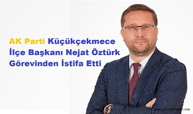 AK Parti Küçükçekmece İlçe Başkanı Nejat Öztürk Görevinden İstifa Etti