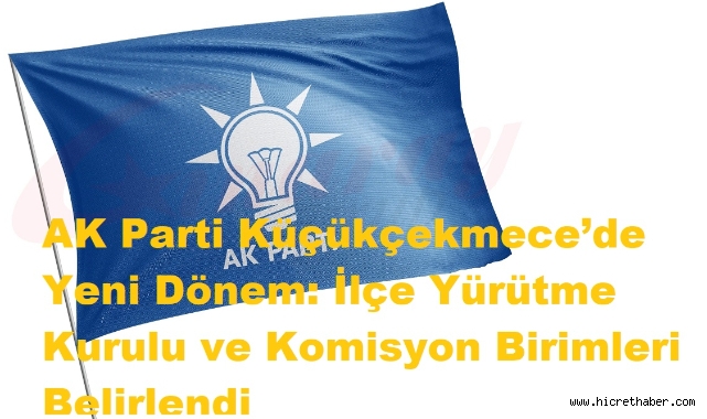 AK Parti Küçükçekmece'de Yürütme Kurulu ve Komisyon Birimleri Netleşti