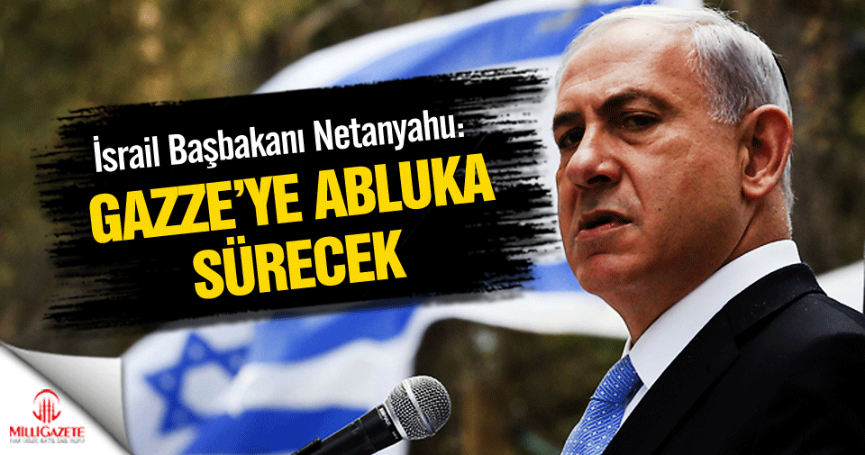 İsrail Başbakanı Netanyahu Gazze’ye abluka sürecek dedi.