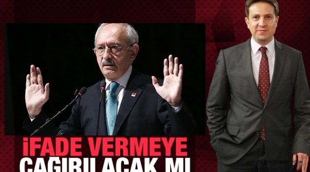 Kemal Kılıçdaroğlu ifadeye çağrılacak mı?