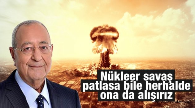 Nükleer savaş patlasa bile herhalde ona da alışırız
