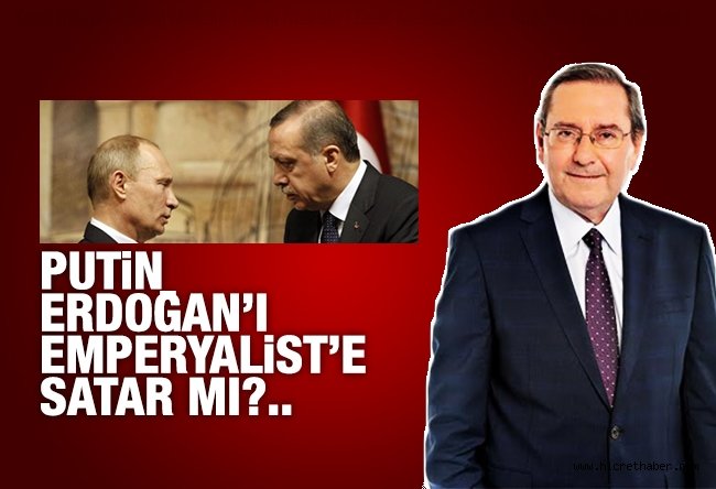Putin, Erdoğan’ı emperyaliste satar mı