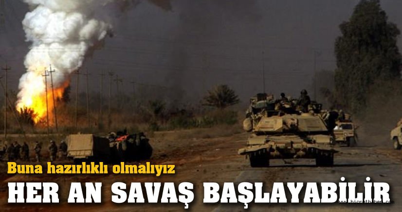 Savaş yakın hazırlıklı olmalıyız!