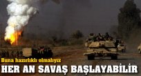 Savaş yakın hazırlıklı olmalıyız!