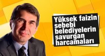 Yüksek faizin sebebi belediyelerin savurgan harcamaları